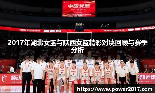 2017年湖北女篮与陕西女篮精彩对决回顾与赛季分析